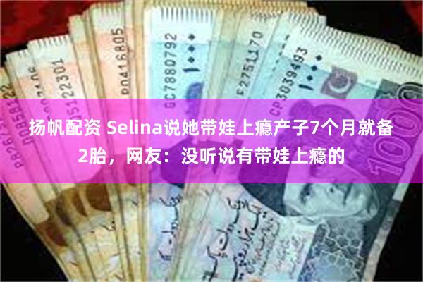 扬帆配资 Selina说她带娃上瘾产子7个月就备2胎，网友：没听说有带娃上瘾的