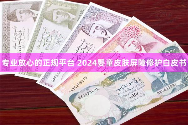 专业放心的正规平台 2024婴童皮肤屏障修护白皮书