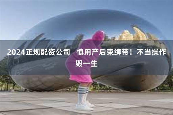 2024正规配资公司   慎用产后束缚带！不当操作毁一生