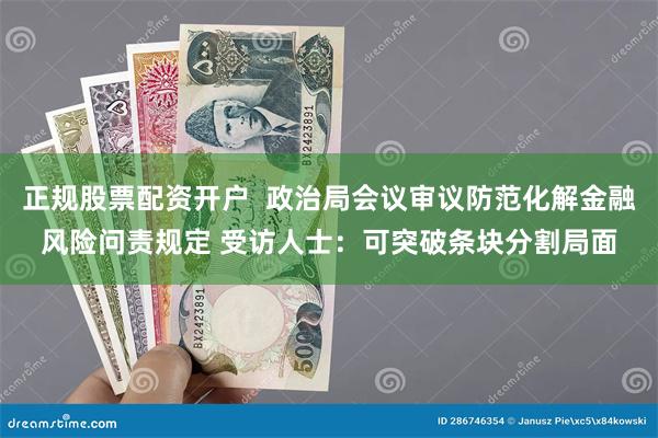 正规股票配资开户  政治局会议审议防范化解金融风险问责规定 受访人士：可突破条块分割局面