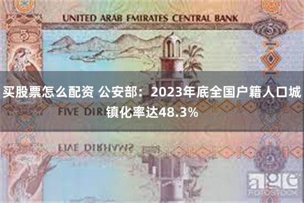 买股票怎么配资 公安部：2023年底全国户籍人口城镇化率达48.3%