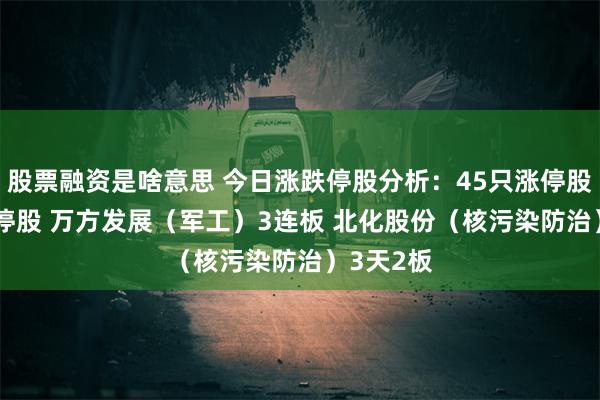 股票融资是啥意思 今日涨跌停股分析：45只涨停股 47只跌停股 万方发展（军工）3连板 北化股份（核污染防治）3天2板