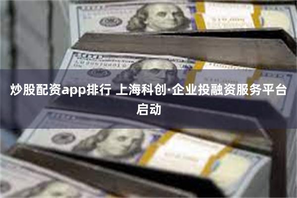 炒股配资app排行 上海科创·企业投融资服务平台启动