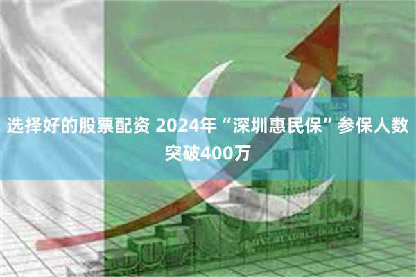 选择好的股票配资 2024年“深圳惠民保”参保人数突破400万