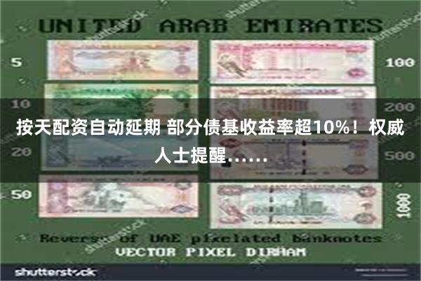 按天配资自动延期 部分债基收益率超10%！权威人士提醒……