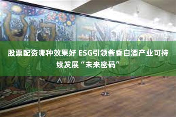 股票配资哪种效果好 ESG引领酱香白酒产业可持续发展“未来密码”