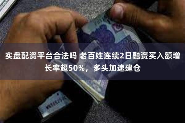 实盘配资平台合法吗 老百姓连续2日融资买入额增长率超50%，多头加速建仓