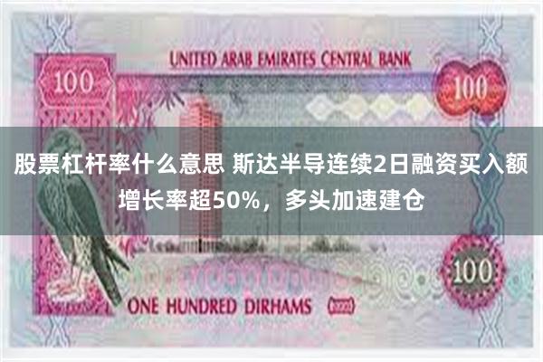 股票杠杆率什么意思 斯达半导连续2日融资买入额增长率超50%，多头加速建仓