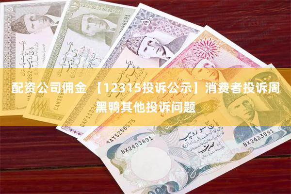 配资公司佣金 【12315投诉公示】消费者投诉周黑鸭其他投诉问题