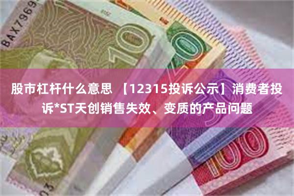 股市杠杆什么意思 【12315投诉公示】消费者投诉*ST天创销售失效、变质的产品问题