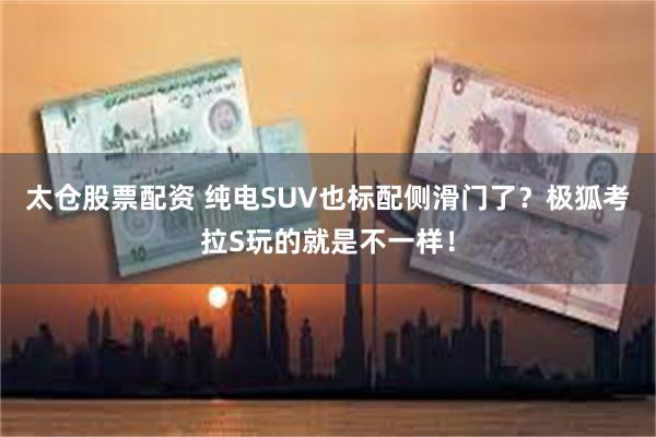 太仓股票配资 纯电SUV也标配侧滑门了？极狐考拉S玩的就是不一样！