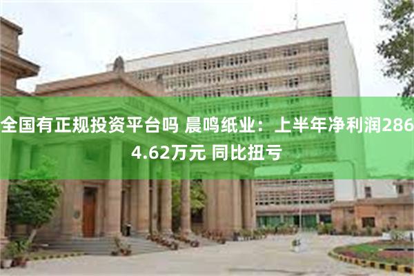 全国有正规投资平台吗 晨鸣纸业：上半年净利润2864.62万元 同比扭亏