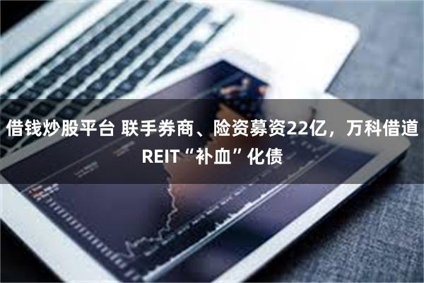 借钱炒股平台 联手券商、险资募资22亿，万科借道REIT“补血”化债