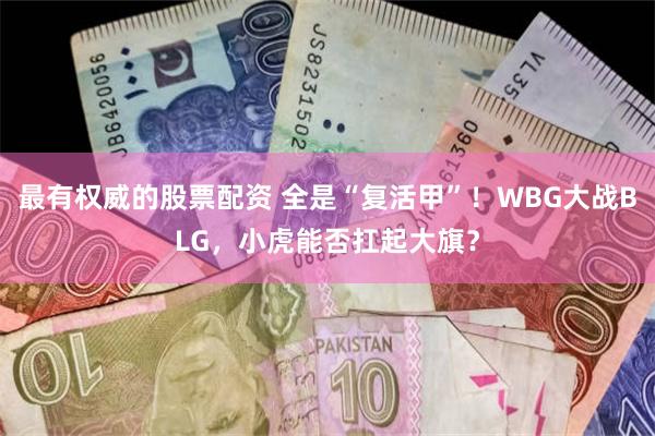 最有权威的股票配资 全是“复活甲”！WBG大战BLG，小虎能否扛起大旗？