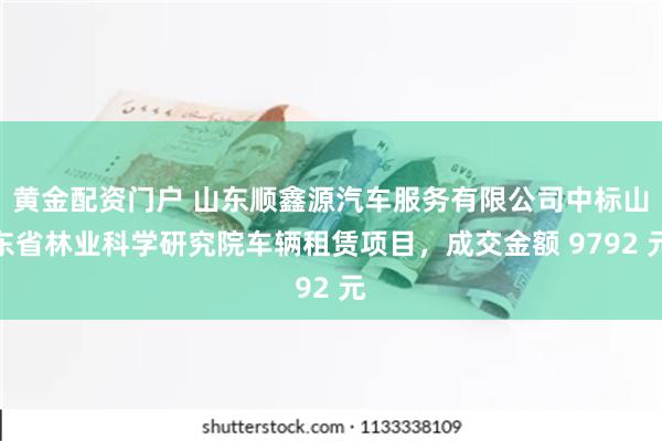 黄金配资门户 山东顺鑫源汽车服务有限公司中标山东省林业科学研究院车辆租赁项目，成交金额 9792 元