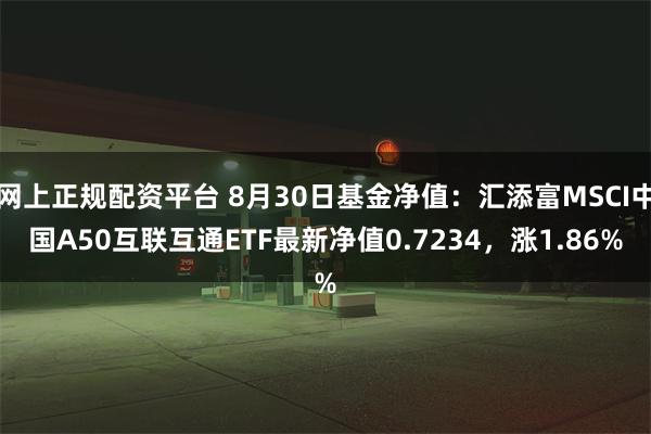 网上正规配资平台 8月30日基金净值：汇添富MSCI中国A50互联互通ETF最新净值0.7234，涨1.86%