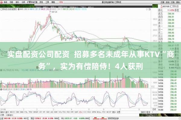 实盘配资公司配资  招募多名未成年从事KTV“商务”，实为有偿陪侍！4人获刑