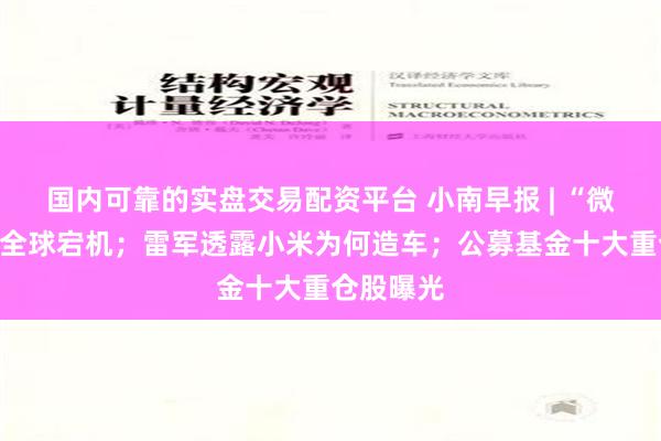 国内可靠的实盘交易配资平台 小南早报 | “微软蓝屏”全球宕机；雷军透露小米为何造车；公募基金十大重仓股曝光