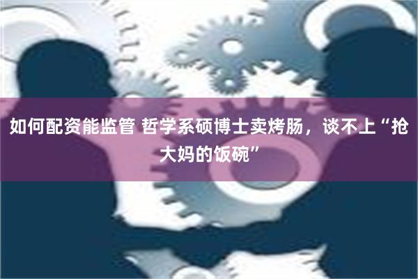 如何配资能监管 哲学系硕博士卖烤肠，谈不上“抢大妈的饭碗”