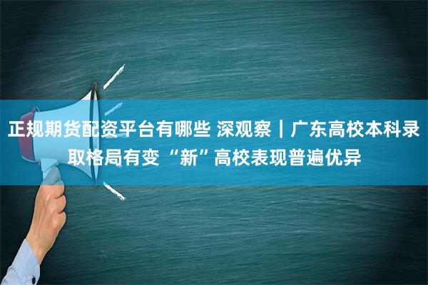 正规期货配资平台有哪些 深观察｜广东高校本科录取格局有变 “新”高校表现普遍优异