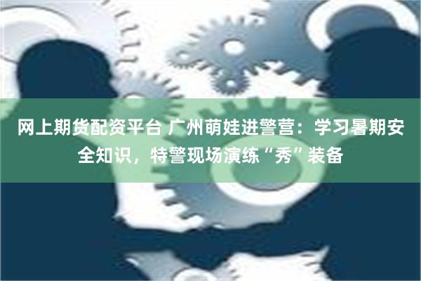 网上期货配资平台 广州萌娃进警营：学习暑期安全知识，特警现场演练“秀”装备