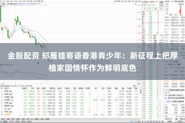 金股配资 郑雁雄寄语香港青少年：新征程上把厚植家国情怀作为鲜明底色