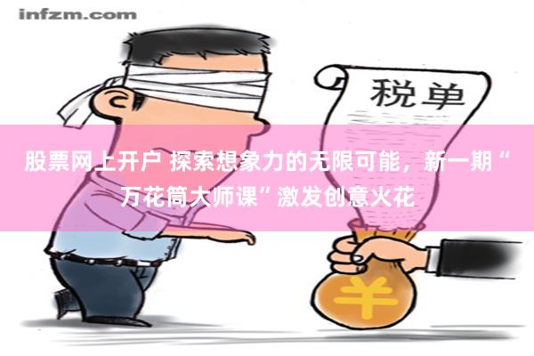 股票网上开户 探索想象力的无限可能，新一期“万花筒大师课”激发创意火花