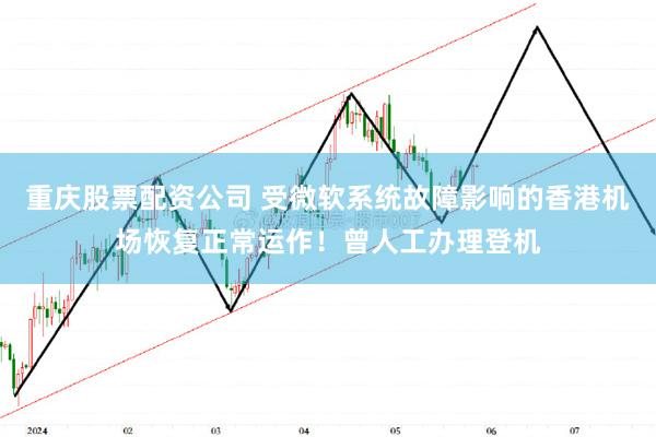 重庆股票配资公司 受微软系统故障影响的香港机场恢复正常运作！曾人工办理登机