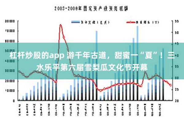 杠杆炒股的app 游千年古道，甜蜜一“夏”！三水乐平第六届雪梨瓜文化节开幕