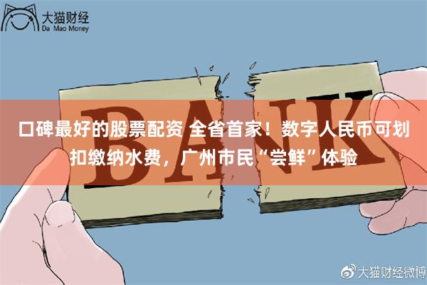 口碑最好的股票配资 全省首家！数字人民币可划扣缴纳水费，广州市民“尝鲜”体验