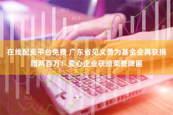 在线配资平台免费 广东省见义勇为基金会再获捐赠两百万！爱心企业获颁荣誉牌匾