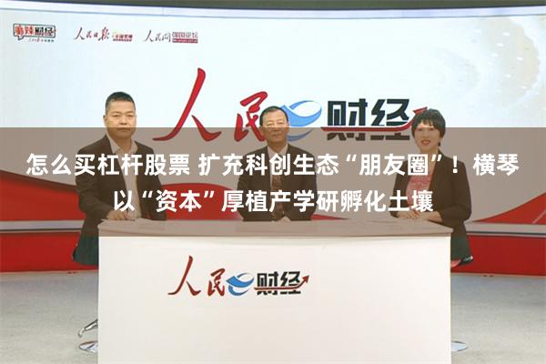 怎么买杠杆股票 扩充科创生态“朋友圈”！横琴以“资本”厚植产学研孵化土壤