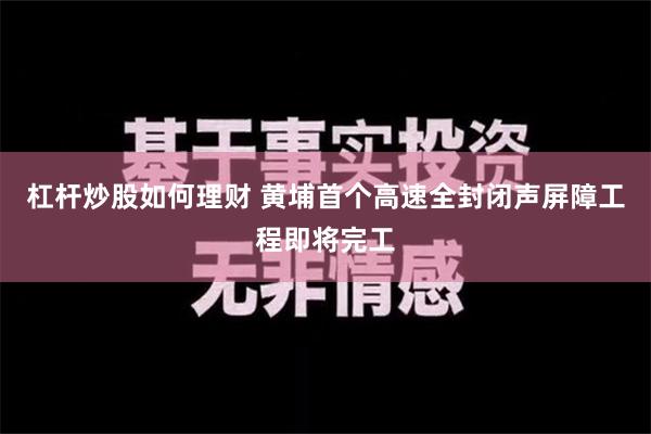 杠杆炒股如何理财 黄埔首个高速全封闭声屏障工程即将完工