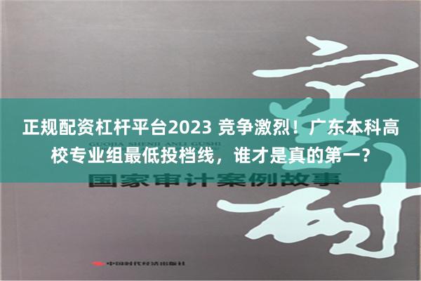 正规配资杠杆平台2023 竞争激烈！广东本科高校专业组最低投档线，谁才是真的第一？