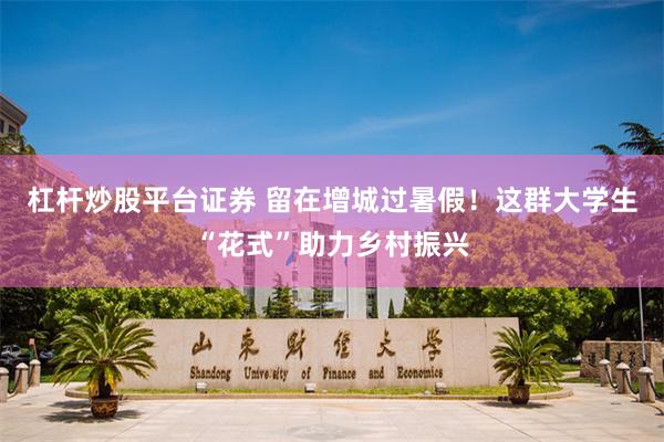 杠杆炒股平台证券 留在增城过暑假！这群大学生“花式”助力乡村振兴