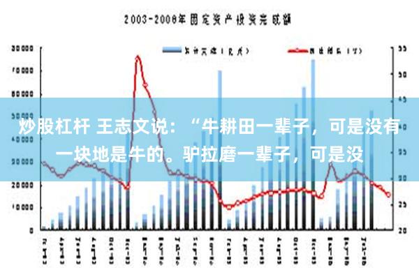 炒股杠杆 王志文说：“牛耕田一辈子，可是没有一块地是牛的。驴拉磨一辈子，可是没