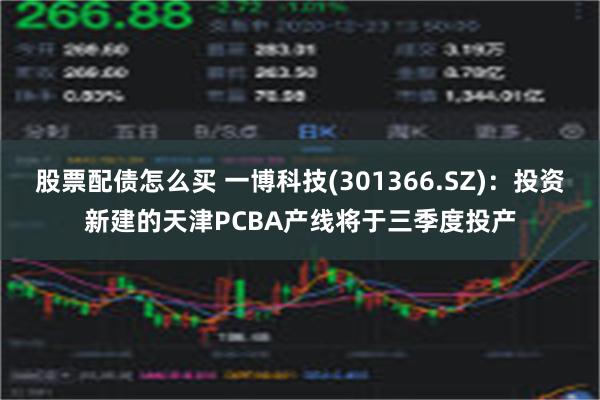 股票配债怎么买 一博科技(301366.SZ)：投资新建的天津PCBA产线将于三季度投产