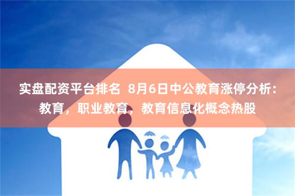 实盘配资平台排名  8月6日中公教育涨停分析：教育，职业教育，教育信息化概念热股