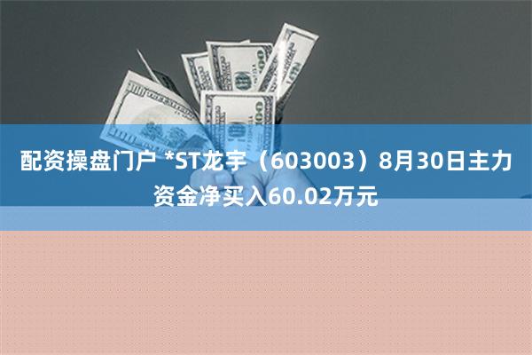 配资操盘门户 *ST龙宇（603003）8月30日主力资金净买入60.02万元