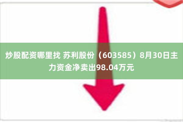 炒股配资哪里找 苏利股份（603585）8月30日主力资金净卖出98.04万元