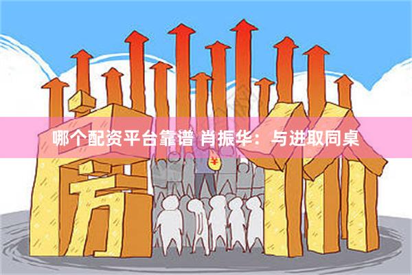 哪个配资平台靠谱 肖振华：与进取同桌