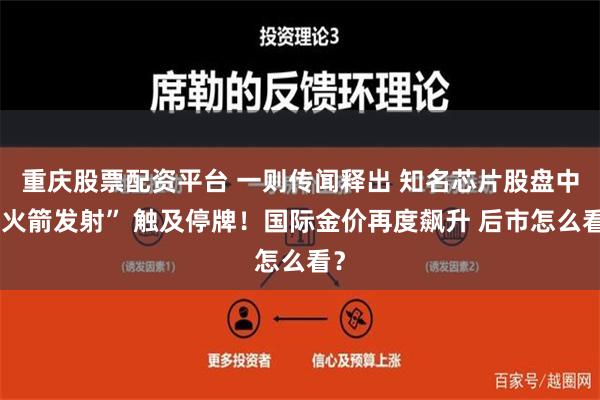 重庆股票配资平台 一则传闻释出 知名芯片股盘中“火箭发射” 触及停牌！国际金价再度飙升 后市怎么看？