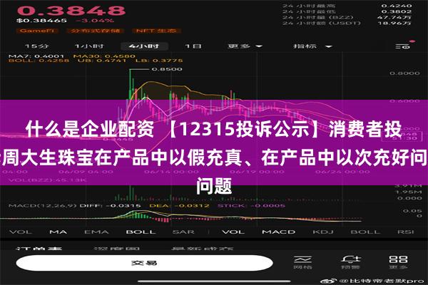 什么是企业配资 【12315投诉公示】消费者投诉周大生珠宝在产品中以假充真、在产品中以次充好问题