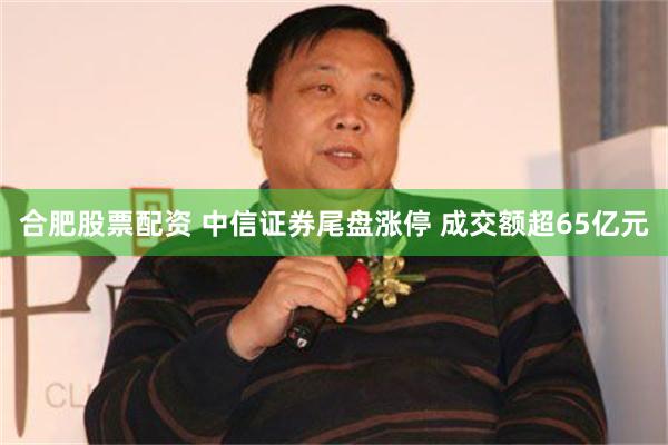 合肥股票配资 中信证券尾盘涨停 成交额超65亿元