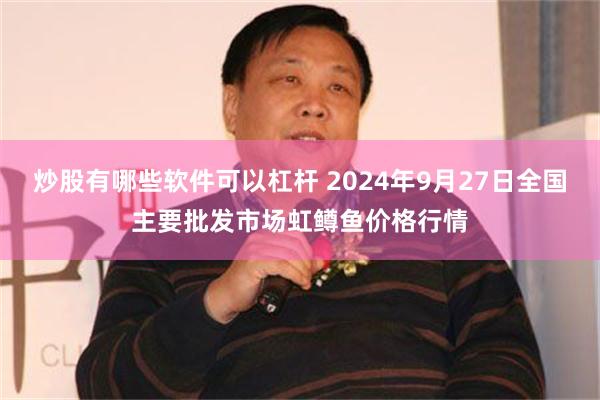 炒股有哪些软件可以杠杆 2024年9月27日全国主要批发市场虹鳟鱼价格行情