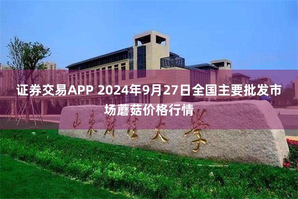 证券交易APP 2024年9月27日全国主要批发市场蘑菇价格行情