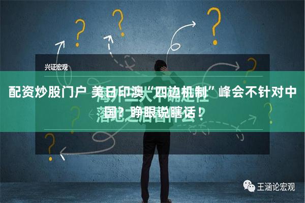 配资炒股门户 美日印澳“四边机制”峰会不针对中国？睁眼说瞎话！