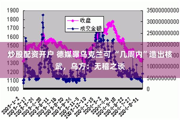 炒股配资开户 德媒曝乌克兰可 “几周内”造出核武，乌方：无稽之谈