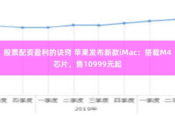 股票配资盈利的诀窍 苹果发布新款iMac：搭载M4芯片，售10999元起