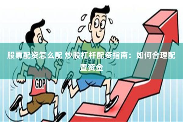 股票配资怎么配 炒股杠杆配资指南：如何合理配置资金